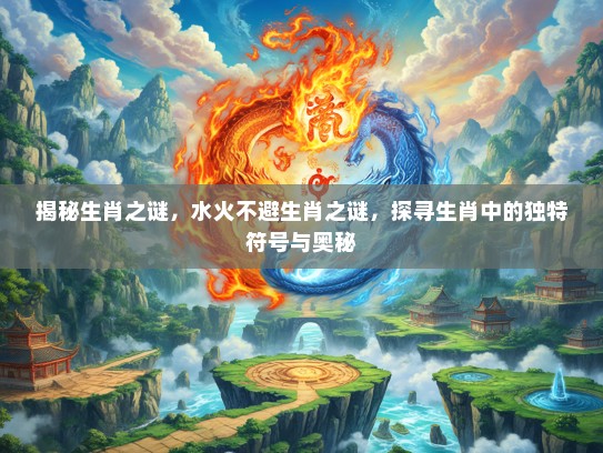 揭秘生肖之谜，水火不避生肖之谜，探寻生肖中的独特符号与奥秘