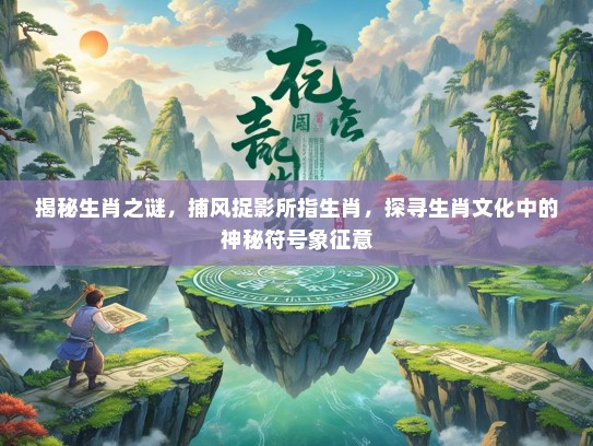 揭秘生肖之谜，捕风捉影所指生肖，探寻生肖文化中的神秘符号象征意