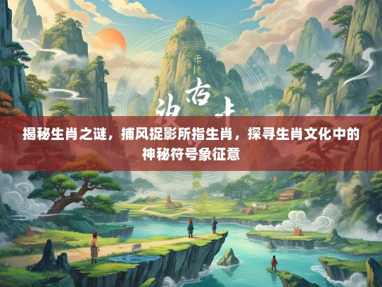 揭秘生肖之谜，捕风捉影所指生肖，探寻生肖文化中的神秘符号象征意