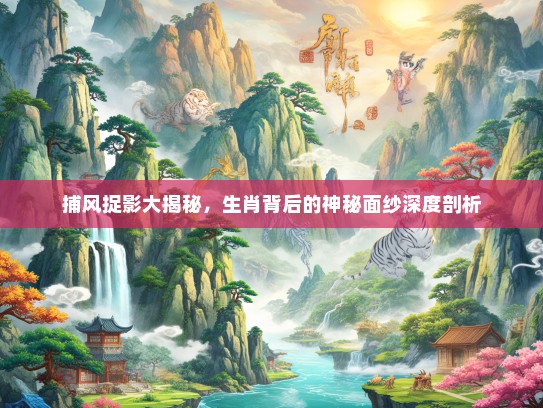 捕风捉影大揭秘，生肖背后的神秘面纱深度剖析