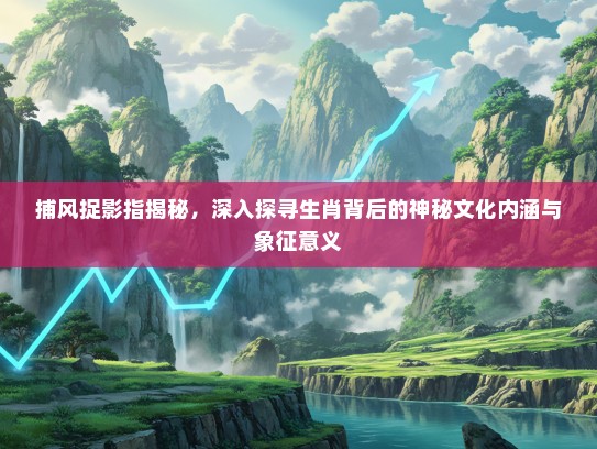 捕风捉影指揭秘,深入探寻生肖背后的神秘文化内涵与象征意义 捕风捉影指揭秘,深入探寻生肖背后的神秘文化内涵与象征意义