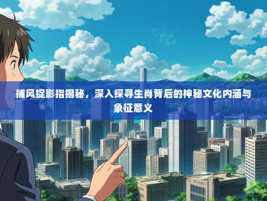 捕风捉影指揭秘,深入探寻生肖背后的神秘文化内涵与象征意义 捕风捉影指揭秘,深入探寻生肖背后的神秘文化内涵与象征意义