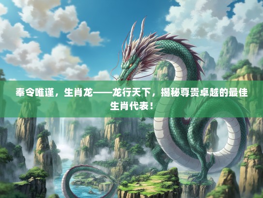 奉令唯谨，生肖龙——龙行天下，揭秘尊贵卓越的最佳生肖代表！