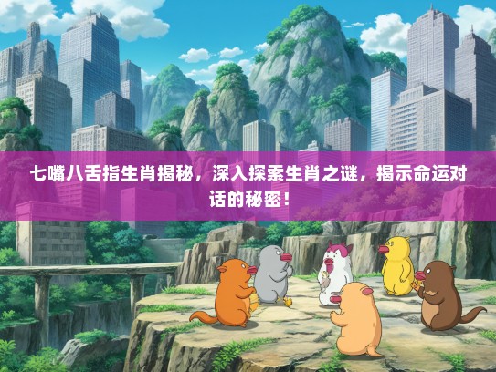 七嘴八舌指生肖揭秘，深入探索生肖之谜，揭示命运对话的秘密！