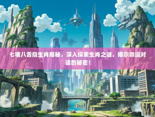 七嘴八舌指生肖揭秘，深入探索生肖之谜，揭示命运对话的秘密！