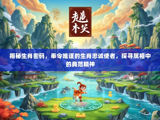 揭秘生肖密码，奉令唯谨的生肖忠诚使者，探寻属相中的典范精神