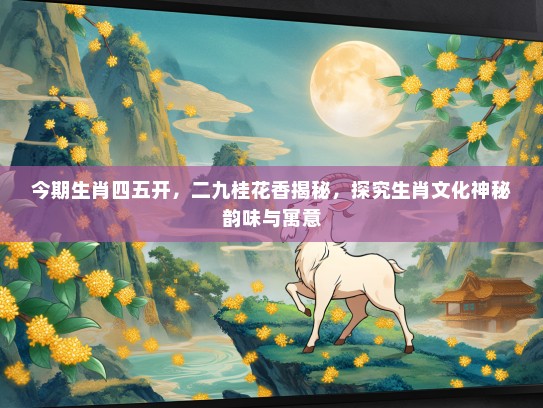 今期生肖四五开，二九桂花香揭秘，探究生肖文化神秘韵味与寓意