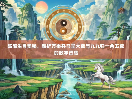 破解生肖奥秘，解析万事开马呈大数与九九归一合五数的数学智慧