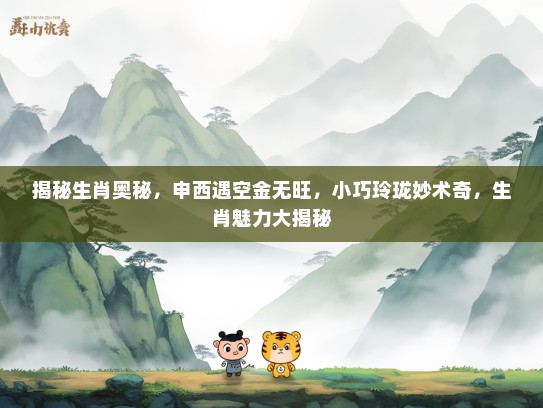 揭秘生肖奥秘,申西遇空金无旺,小巧玲珑妙术奇,生肖魅力大揭秘 揭秘生肖奥秘,申西遇空金无旺,小巧玲珑妙术奇,生肖魅力大揭秘