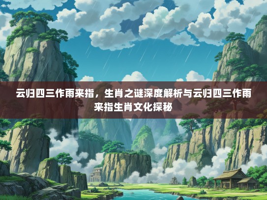 云归四三作雨来指,生肖之谜深度解析与云归四三作雨来指生肖文化探秘 云归四三作雨来指,生肖之谜深度解析与云归四三作雨来指生肖文化探秘