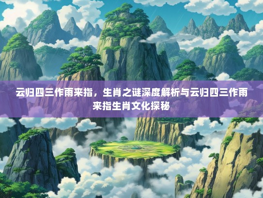 云归四三作雨来指,生肖之谜深度解析与云归四三作雨来指生肖文化探秘 云归四三作雨来指,生肖之谜深度解析与云归四三作雨来指生肖文化探秘