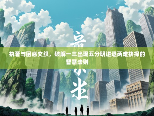 执著与困惑交织,破解一三出现五分明进退两难抉择的智慧法则 执著与困惑交织,破解一三出现五分明进退两难抉择的智慧法则