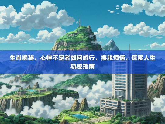 生肖揭秘,心神不定者如何修行,摆脱烦恼,探索人生轨迹指南 生肖揭秘,心神不定者如何修行,摆脱烦恼,探索人生轨迹指南