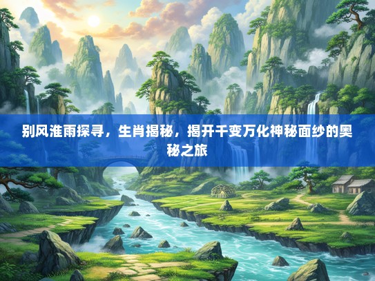 别风淮雨探寻,生肖揭秘,揭开千变万化神秘面纱的奥秘之旅 别风淮雨探寻,生肖揭秘,揭开千变万化神秘面纱的奥秘之旅