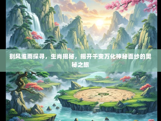 别风淮雨探寻,生肖揭秘,揭开千变万化神秘面纱的奥秘之旅 别风淮雨探寻,生肖揭秘,揭开千变万化神秘面纱的奥秘之旅