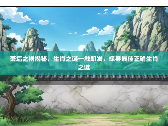 萧墙之祸揭秘,生肖之谜一触即发,探寻最佳正确生肖之谜 萧墙之祸揭秘,生肖之谜一触即发,探寻最佳正确生肖之谜