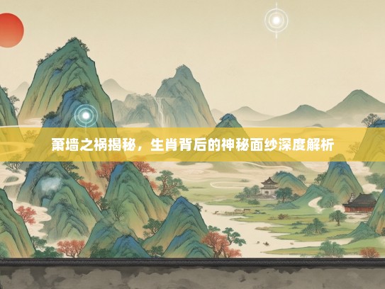 萧墙之祸揭秘,生肖背后的神秘面纱深度解析 萧墙之祸揭秘,生肖背后的神秘面纱深度解析