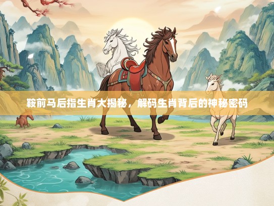 鞍前马后指生肖大揭秘,解码生肖背后的神秘密码 鞍前马后指生肖大揭秘,解码生肖背后的神秘密码