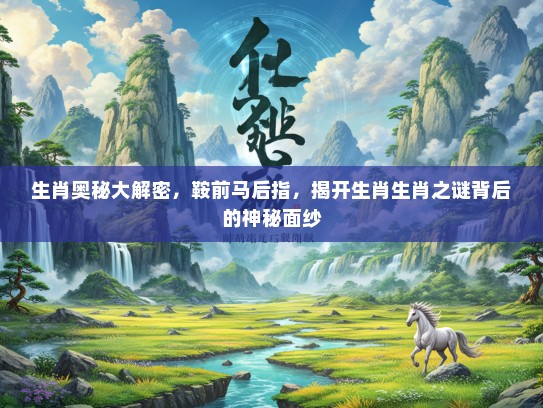 生肖奥秘大解密,鞍前马后指,揭开生肖生肖之谜背后的神秘面纱 生肖奥秘大解密,鞍前马后指,揭开生肖生肖之谜背后的神秘面纱