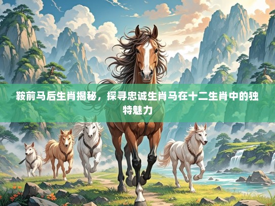 鞍前马后生肖揭秘,探寻忠诚生肖马在十二生肖中的独特魅力 鞍前马后生肖揭秘,探寻忠诚生肖马在十二生肖中的独特魅力