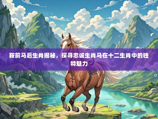 鞍前马后生肖揭秘,探寻忠诚生肖马在十二生肖中的独特魅力 鞍前马后生肖揭秘,探寻忠诚生肖马在十二生肖中的独特魅力