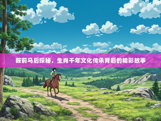 鞍前马后探秘,生肖千年文化传承背后的精彩故事 鞍前马后探秘,生肖千年文化传承背后的精彩故事