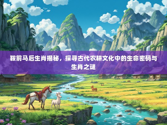 鞍前马后生肖揭秘,探寻古代农耕文化中的生命密码与生肖之谜 鞍前马后生肖揭秘,探寻古代农耕文化中的生命密码与生肖之谜