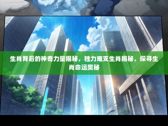 生肖背后的神奇力量揭秘,独力难支生肖揭秘,探寻生肖命运奥秘 生肖背后的神奇力量揭秘,独力难支生肖揭秘,探寻生肖命运奥秘