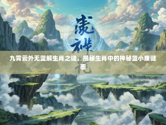 九霄云外无蓝解生肖之谜,揭秘生肖中的神秘蓝小康谜面 九霄云外无蓝解生肖之谜,揭秘生肖中的神秘蓝小康谜面