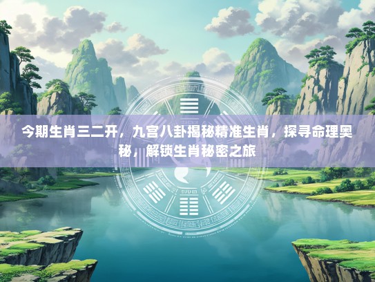 今期生肖三二开，九宫八卦揭秘精准生肖，探寻命理奥秘，解锁生肖秘密之旅