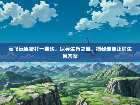 高飞远集猜打一揭晓,探寻生肖之谜,揭秘最佳正确生肖答案 高飞远集猜打一揭晓,探寻生肖之谜,揭秘最佳正确生肖答案