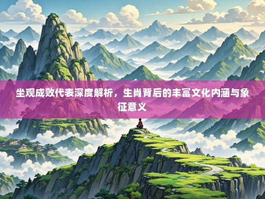 坐观成败代表深度解析,生肖背后的丰富文化内涵与象征意义 坐观成败代表深度解析,生肖背后的丰富文化内涵与象征意义