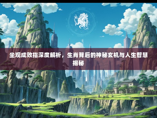 坐观成败指深度解析,生肖背后的神秘玄机与人生智慧揭秘 坐观成败指深度解析,生肖背后的神秘玄机与人生智慧揭秘