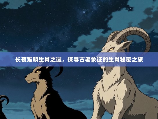长夜难明生肖之谜,探寻古老象征的生肖秘密之旅 长夜难明生肖之谜,探寻古老象征的生肖秘密之旅