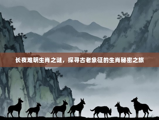 长夜难明生肖之谜,探寻古老象征的生肖秘密之旅 长夜难明生肖之谜,探寻古老象征的生肖秘密之旅