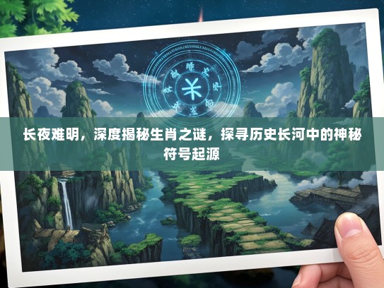 长夜难明,深度揭秘生肖之谜,探寻历史长河中的神秘符号起源 长夜难明,深度揭秘生肖之谜,探寻历史长河中的神秘符号起源