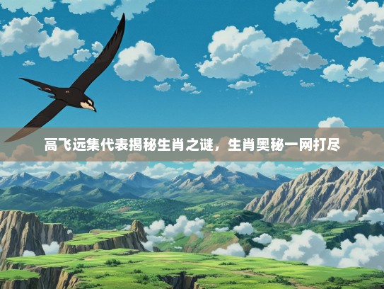 高飞远集代表揭秘生肖之谜,生肖奥秘一网打尽 高飞远集代表揭秘生肖之谜,生肖奥秘一网打尽