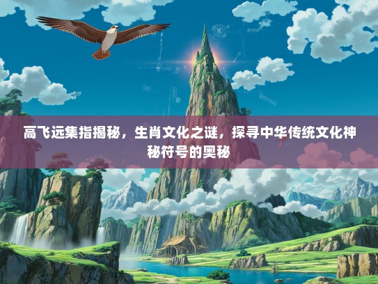 高飞远集指揭秘,生肖文化之谜,探寻中华传统文化神秘符号的奥秘 高飞远集指揭秘,生肖文化之谜,探寻中华传统文化神秘符号的奥秘