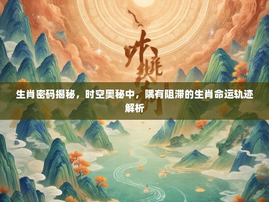 生肖密码揭秘,时空奥秘中,隅有阻滞的生肖命运轨迹解析 生肖密码揭秘,时空奥秘中,隅有阻滞的生肖命运轨迹解析