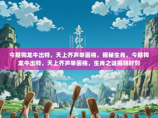 今期狗龙牛出特,天上齐声举画桡,揭秘生肖,今期狗龙牛出特,天上齐声举画桡,生肖之谜揭晓时刻 今期狗龙牛出特,天上齐声举画桡,揭秘生肖,今期狗龙牛出特,天上齐声举画桡,生肖之谜揭晓时刻