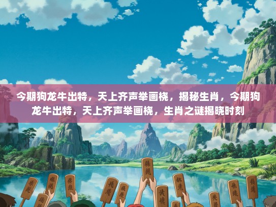 今期狗龙牛出特,天上齐声举画桡,揭秘生肖,今期狗龙牛出特,天上齐声举画桡,生肖之谜揭晓时刻 今期狗龙牛出特,天上齐声举画桡,揭秘生肖,今期狗龙牛出特,天上齐声举画桡,生肖之谜揭晓时刻