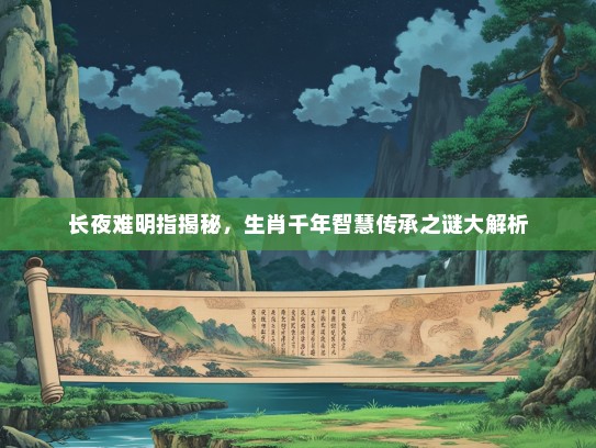 长夜难明指揭秘,生肖千年智慧传承之谜大解析 长夜难明指揭秘,生肖千年智慧传承之谜大解析
