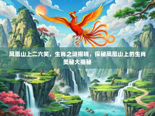 凤凰山上二六笑,生肖之谜揭晓,探秘凤凰山上的生肖奥秘大揭秘 凤凰山上二六笑,生肖之谜揭晓,探秘凤凰山上的生肖奥秘大揭秘