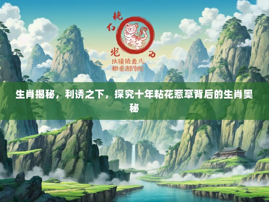 生肖揭秘,利诱之下,探究十年粘花惹草背后的生肖奥秘 生肖揭秘,利诱之下,探究十年粘花惹草背后的生肖奥秘