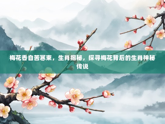 梅花香自苦寒柬,生肖揭秘,探寻梅花背后的生肖神秘传说 梅花香自苦寒柬,生肖揭秘,探寻梅花背后的生肖神秘传说