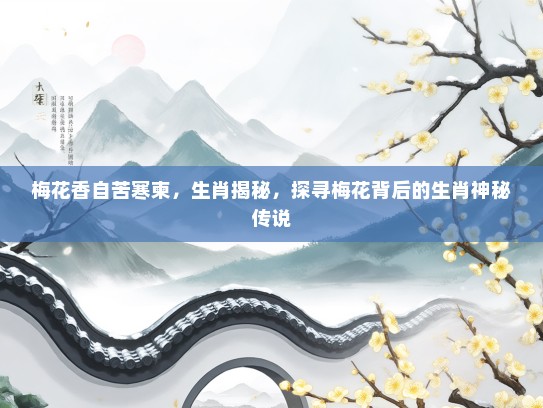 梅花香自苦寒柬,生肖揭秘,探寻梅花背后的生肖神秘传说 梅花香自苦寒柬,生肖揭秘,探寻梅花背后的生肖神秘传说