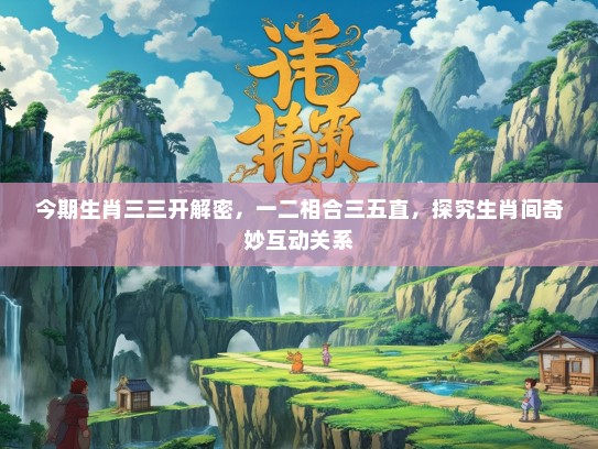 今期生肖三三开解密,一二相合三五直,探究生肖间奇妙互动关系 今期生肖三三开解密,一二相合三五直,探究生肖间奇妙互动关系