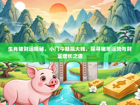生肖猪财运揭秘,小门今期赢大钱,探寻猪年运势与财富增长之道 生肖猪财运揭秘,小门今期赢大钱,探寻猪年运势与财富增长之道