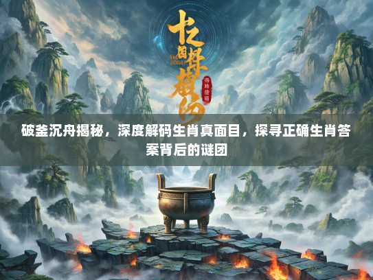 破釜沉舟揭秘,深度解码生肖真面目,探寻正确生肖答案背后的谜团 破釜沉舟揭秘,深度解码生肖真面目,探寻正确生肖答案背后的谜团
