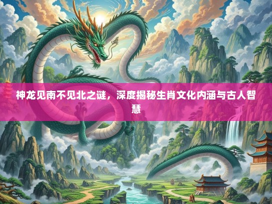 神龙见南不见北之谜,深度揭秘生肖文化内涵与古人智慧 神龙见南不见北之谜,深度揭秘生肖文化内涵与古人智慧